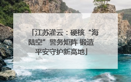 江苏灌云：硬核“海陆空”警务矩阵 锻造平安守护新高地