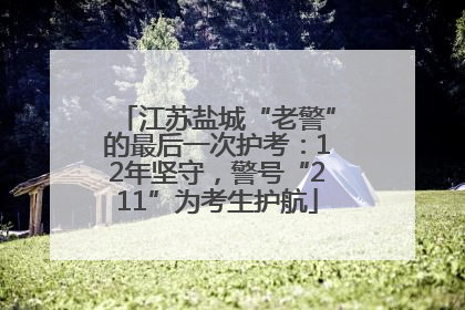 江苏盐城“老警”的最后一次护考：12年坚守，警号“211”为考生护航