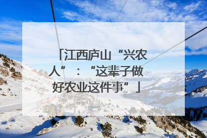 江西庐山“兴农人”：“这辈子做好农业这件事”