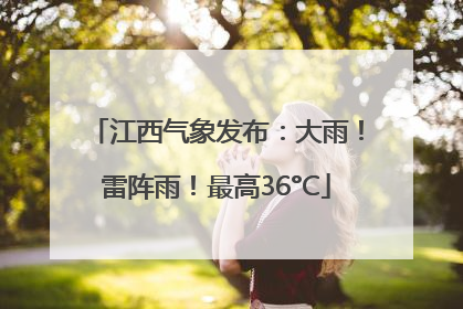 江西气象发布：大雨！雷阵雨！最高36°C