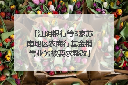 江阴银行等3家苏南地区农商行基金销售业务被要求整改