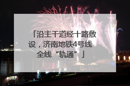 沿主干道经十路敷设，济南地铁4号线全线“轨通”