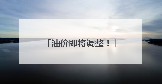 油价即将调整！