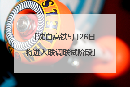 沈白高铁5月26日将进入联调联试阶段