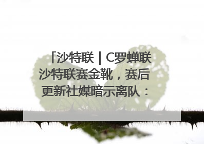 沙特联｜C罗蝉联沙特联赛金靴，赛后更新社媒暗示离队：这个章节结束了