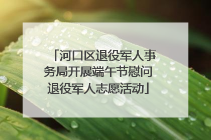 河口区退役军人事务局开展端午节慰问退役军人志愿活动