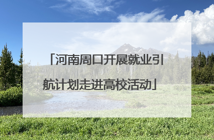 河南周口开展就业引航计划走进高校活动