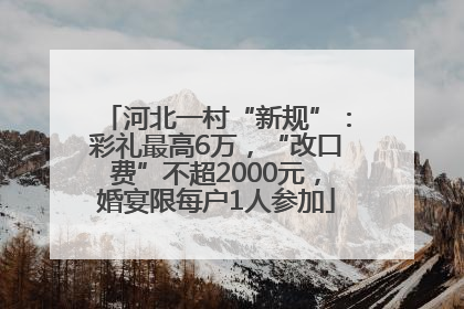 河北一村“新规”：彩礼最高6万，“改口费”不超2000元，婚宴限每户1人参加