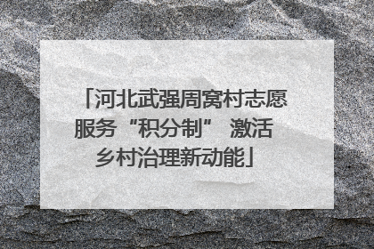 河北武强周窝村志愿服务“积分制” 激活乡村治理新动能