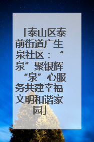 泰山区泰前街道广生泉社区：“泉”聚银辉“泉”心服务共建幸福文明和谐家园