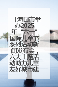 海口市举办2025年“六一”国际儿童节系列活动新闻发布会，六大主题活动助力儿童友好城市建设