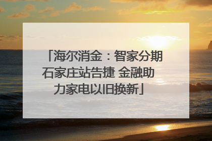 海尔消金：智家分期石家庄站告捷 金融助力家电以旧换新