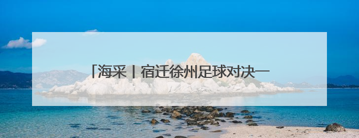 海采丨宿迁徐州足球对决一触即发，来看他们怎么说