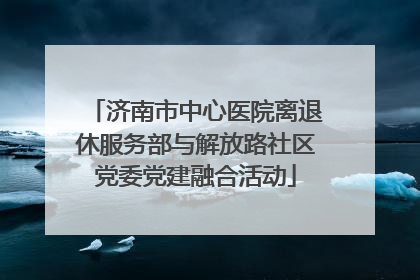济南市中心医院离退休服务部与解放路社区党委党建融合活动