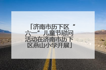 济南市历下区“六一”儿童节慰问活动在济南市历下区燕山小学开展