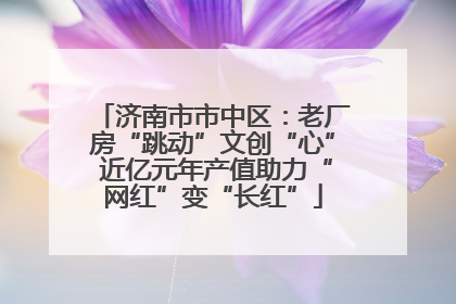 济南市市中区：老厂房“跳动”文创“心” 近亿元年产值助力“网红”变“长红”