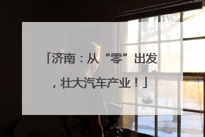 济南：从“零”出发，壮大汽车产业！