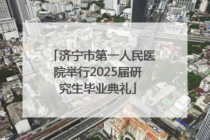 济宁市第一人民医院举行2025届研究生毕业典礼