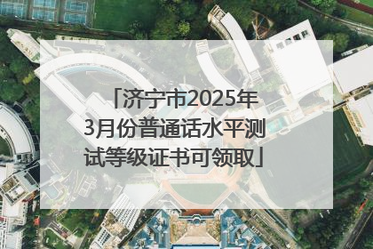 济宁市2025年3月份普通话水平测试等级证书可领取