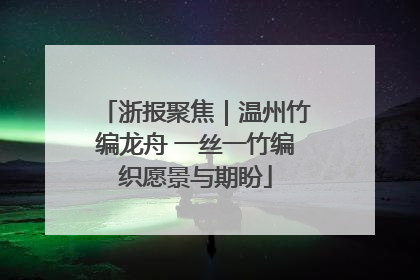 浙报聚焦｜温州竹编龙舟 一丝一竹编织愿景与期盼