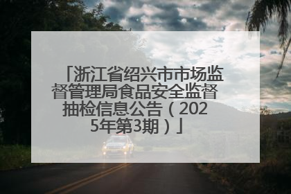 浙江省绍兴市市场监督管理局食品安全监督抽检信息公告（2025年第3期）