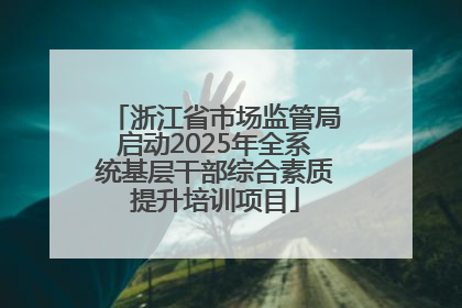浙江省市场监管局启动2025年全系统基层干部综合素质提升培训项目