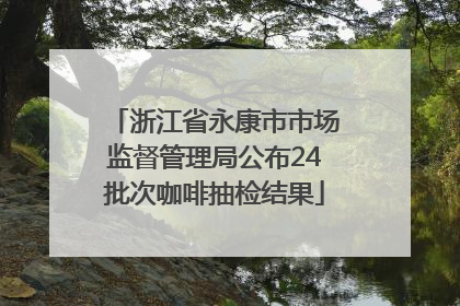 浙江省永康市市场监督管理局公布24批次咖啡抽检结果