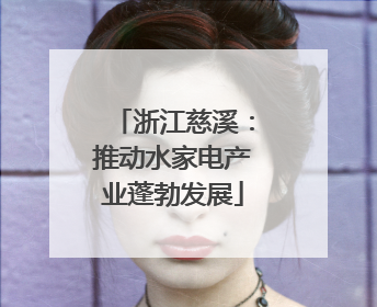 浙江慈溪：推动水家电产业蓬勃发展
