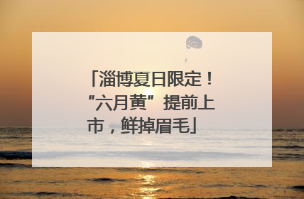 淄博夏日限定！“六月黄”提前上市，鲜掉眉毛