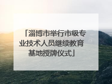 淄博市举行市级专业技术人员继续教育基地授牌仪式