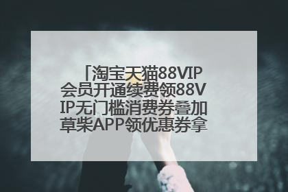 淘宝天猫88VIP会员开通续费领88VIP无门槛消费券叠加草柴APP领优惠券拿购物返利更省钱