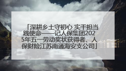 深耕乡土守初心 实干担当践使命——记人保集团2025年五一劳动奖状获得者、人保财险江苏南通海安支公司