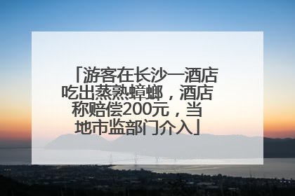 游客在长沙一酒店吃出蒸熟蟑螂，酒店称赔偿200元，当地市监部门介入
