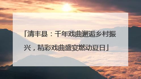 清丰县：千年戏曲邂逅乡村振兴，精彩戏曲盛宴燃动夏日