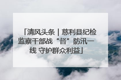 清风头条｜慈利县纪检监察干部战“督”防汛一线 守护群众利益