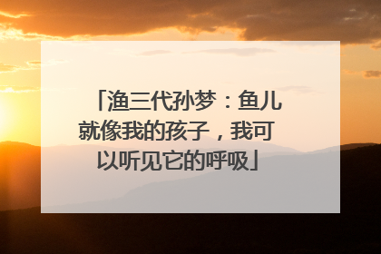 渔三代孙梦：鱼儿就像我的孩子，我可以听见它的呼吸