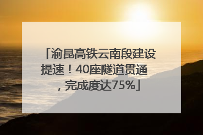 渝昆高铁云南段建设提速！40座隧道贯通，完成度达75%