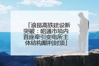 渝昆高铁建设新突破：昭通市境内首座牵引变电所主体结构顺利封顶