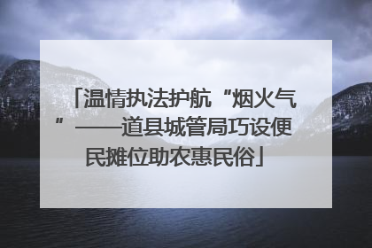 温情执法护航“烟火气”——道县城管局巧设便民摊位助农惠民俗