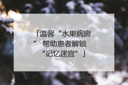 温馨“水果病房” 帮助患者解锁“记忆迷宫”
