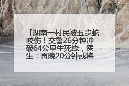 湖南一村民被五步蛇咬伤！交警26分钟冲破64公里生死线，医生：再晚20分钟或将呼吸肌麻痹