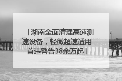 湖南全面清理高速测速设备，轻微超速适用首违警告38余万起
