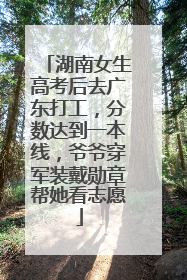 湖南女生高考后去广东打工，分数达到一本线，爷爷穿军装戴勋章帮她看志愿