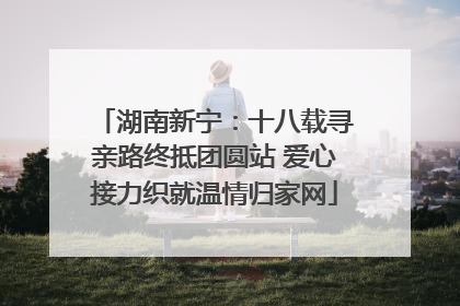 湖南新宁：十八载寻亲路终抵团圆站 爱心接力织就温情归家网