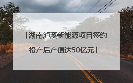 湖南泸溪新能源项目签约 投产后产值达50亿元