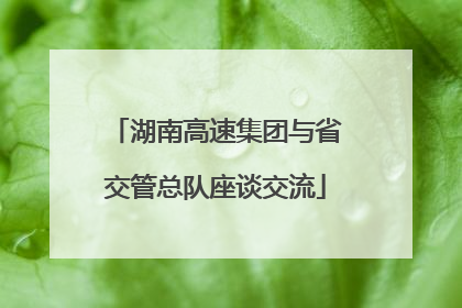 湖南高速集团与省交管总队座谈交流