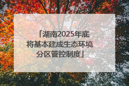 湖南2025年底将基本建成生态环境分区管控制度