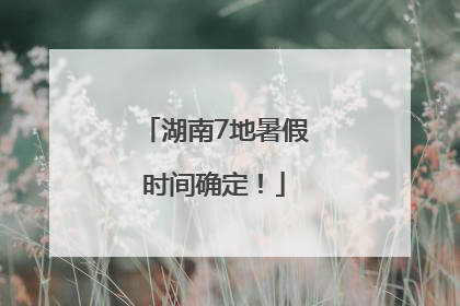 湖南7地暑假时间确定！