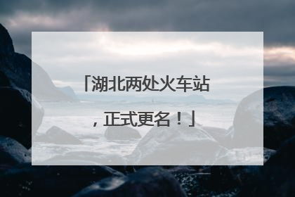湖北两处火车站，正式更名！