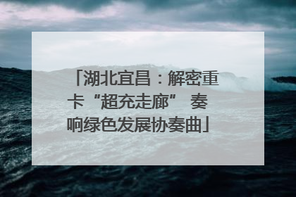 湖北宜昌：解密重卡“超充走廊” 奏响绿色发展协奏曲